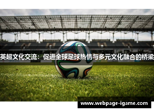 英超文化交流:促进全球足球热情与多元文化融合的桥梁 英超文化交流:促进全球足球热情与多元文化融合的桥梁