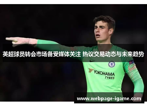 英超球员转会市场备受媒体关注 热议交易动态与未来趋势 英超球员转会市场备受媒体关注 热议交易动态与未来趋势