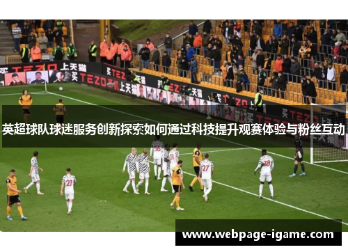 英超球队球迷服务创新探索如何通过科技提升观赛体验与粉丝互动 英超球队球迷服务创新探索如何通过科技提升观赛体验与粉丝互动