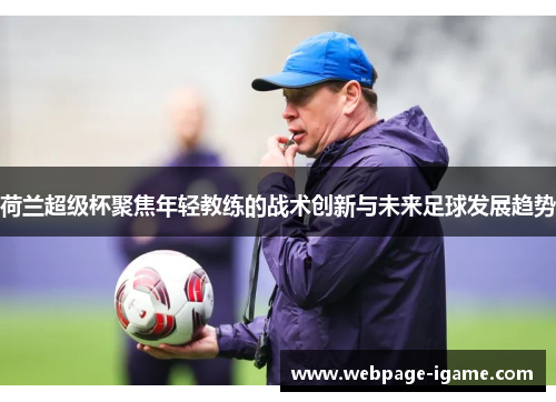 荷兰超级杯聚焦年轻教练的战术创新与未来足球发展趋势