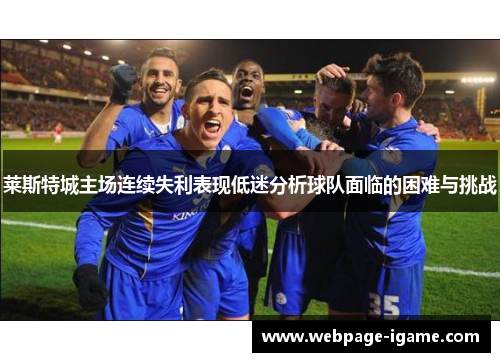 莱斯特城主场连续失利表现低迷分析球队面临的困难与挑战 莱斯特城主场连续失利表现低迷分析球队面临的困难与挑战