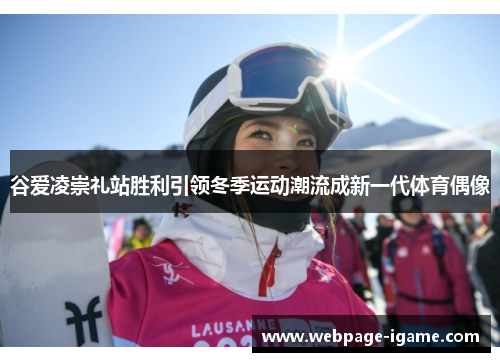 谷爱凌崇礼站胜利引领冬季运动潮流成新一代体育偶像 谷爱凌崇礼站胜利引领冬季运动潮流成新一代体育偶像