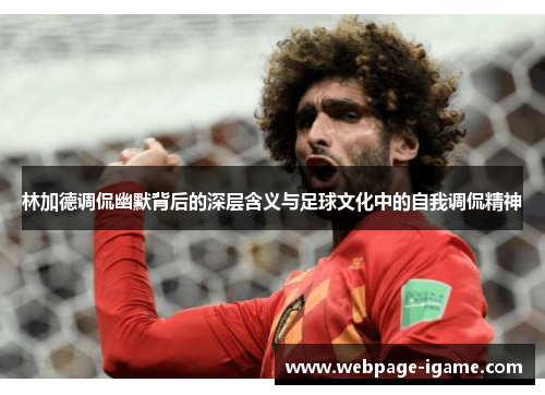 林加德调侃幽默背后的深层含义与足球文化中的自我调侃精神 林加德调侃幽默背后的深层含义与足球文化中的自我调侃精神