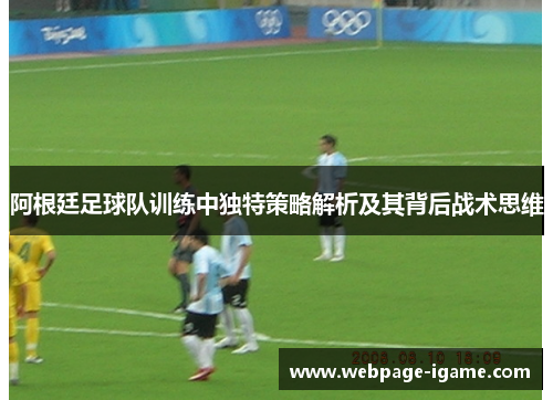 阿根廷足球队训练中独特策略解析及其背后战术思维 阿根廷足球队训练中独特策略解析及其背后战术思维