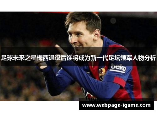 足球未来之星梅西退役后谁将成为新一代足坛领军人物分析 足球未来之星梅西退役后谁将成为新一代足坛领军人物分析