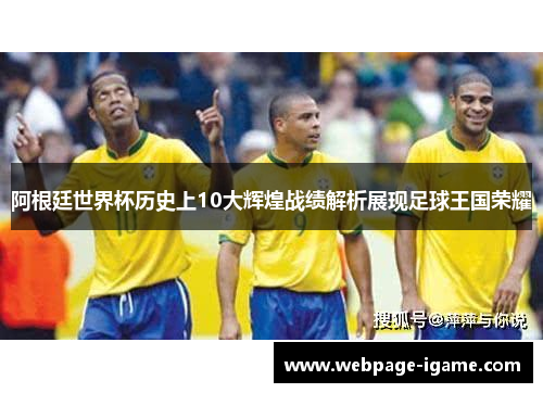 阿根廷世界杯历史上10大辉煌战绩解析展现足球王国荣耀