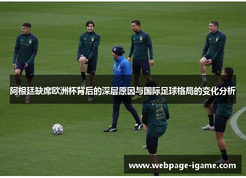 阿根廷缺席欧洲杯背后的深层原因与国际足球格局的变化分析