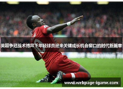 英超争冠战术博弈下年轻球员迎来关键成长机会窗口的时代新篇章 英超争冠战术博弈下年轻球员迎来关键成长机会窗口的时代新篇章