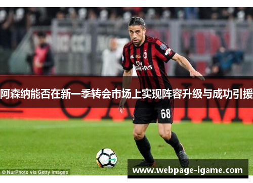 阿森纳能否在新一季转会市场上实现阵容升级与成功引援 阿森纳能否在新一季转会市场上实现阵容升级与成功引援