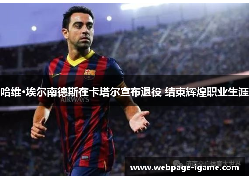 哈维·埃尔南德斯在卡塔尔宣布退役 结束辉煌职业生涯 哈维·埃尔南德斯在卡塔尔宣布退役 结束辉煌职业生涯