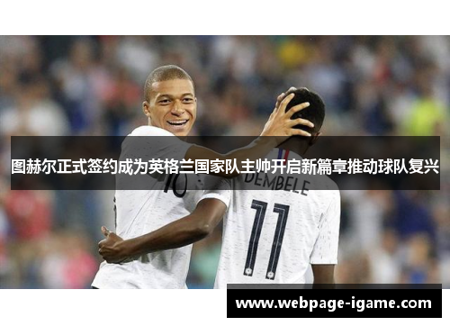 图赫尔正式签约成为英格兰国家队主帅开启新篇章推动球队复兴