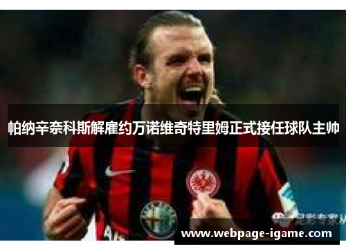 帕纳辛奈科斯解雇约万诺维奇特里姆正式接任球队主帅 帕纳辛奈科斯解雇约万诺维奇特里姆正式接任球队主帅