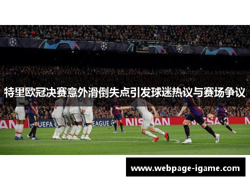 特里欧冠决赛意外滑倒失点引发球迷热议与赛场争议