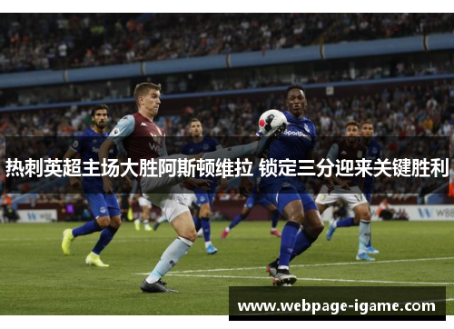 热刺英超主场大胜阿斯顿维拉 锁定三分迎来关键胜利 热刺英超主场大胜阿斯顿维拉 锁定三分迎来关键胜利
